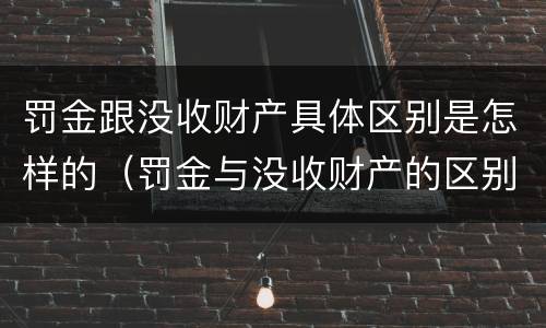 罚金跟没收财产具体区别是怎样的（罚金与没收财产的区别与联系）