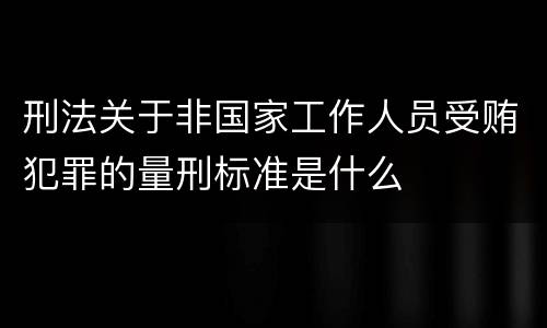 刑法关于非国家工作人员受贿犯罪的量刑标准是什么