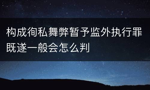 构成徇私舞弊暂予监外执行罪既遂一般会怎么判