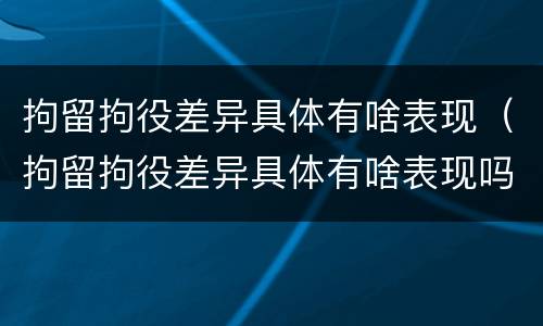 拘留拘役差异具体有啥表现（拘留拘役差异具体有啥表现吗）