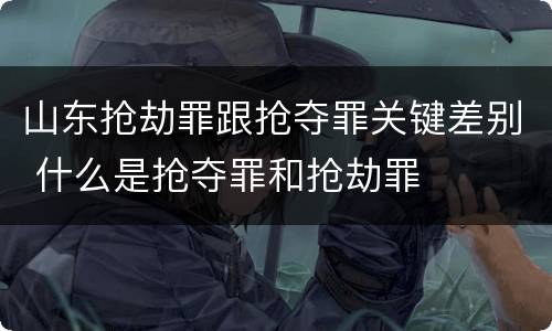 山东抢劫罪跟抢夺罪关键差别 什么是抢夺罪和抢劫罪