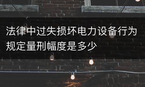 法律中过失损坏电力设备行为规定量刑幅度是多少