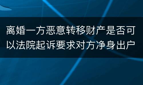 离婚一方恶意转移财产是否可以法院起诉要求对方净身出户