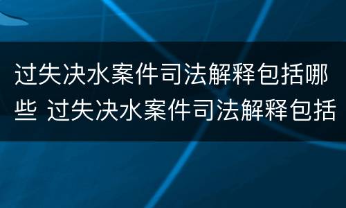 过失决水案件司法解释包括哪些 过失决水案件司法解释包括哪些内容