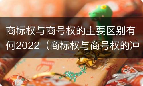 商标权与商号权的主要区别有何2022（商标权与商号权的冲突以及解决）