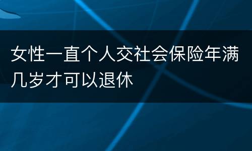 女性一直个人交社会保险年满几岁才可以退休