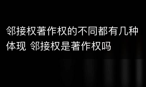 邻接权著作权的不同都有几种体现 邻接权是著作权吗