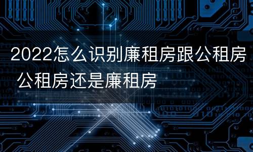 2022怎么识别廉租房跟公租房 公租房还是廉租房