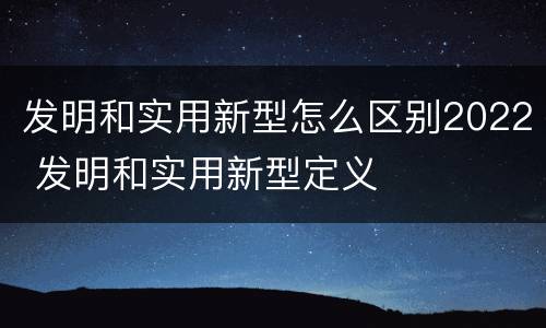 发明和实用新型怎么区别2022 发明和实用新型定义