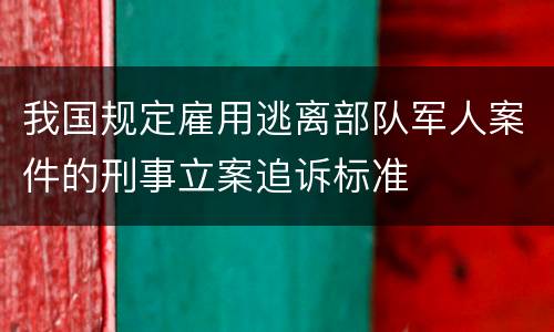 我国规定雇用逃离部队军人案件的刑事立案追诉标准