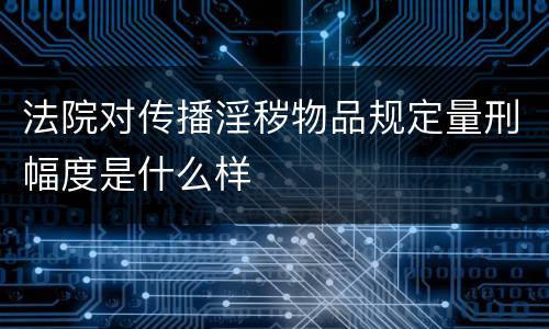 法院对传播淫秽物品规定量刑幅度是什么样