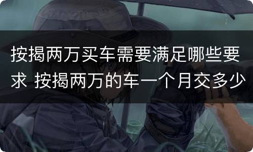 按揭两万买车需要满足哪些要求 按揭两万的车一个月交多少钱