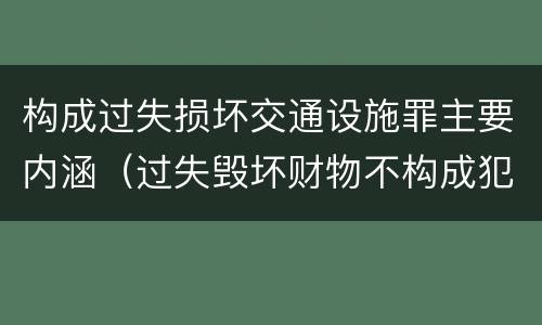 构成过失损坏交通设施罪主要内涵（过失毁坏财物不构成犯罪）