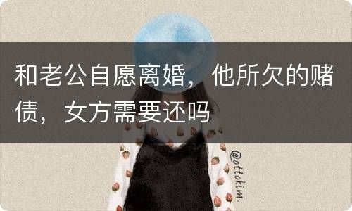 和老公自愿离婚，他所欠的赌债，女方需要还吗