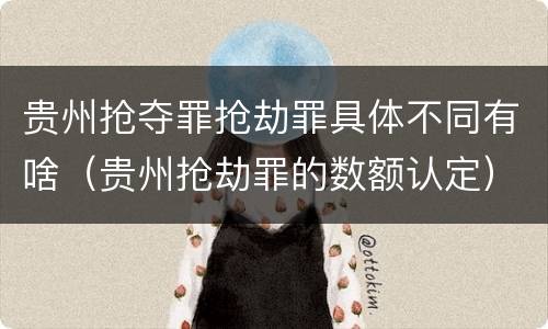 贵州抢夺罪抢劫罪具体不同有啥（贵州抢劫罪的数额认定）