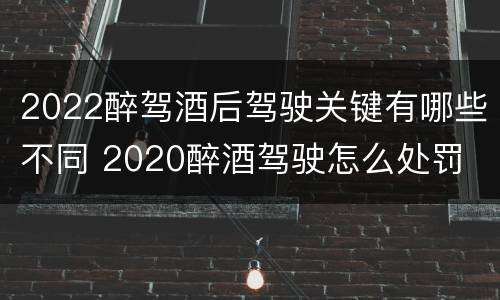 2022醉驾酒后驾驶关键有哪些不同 2020醉酒驾驶怎么处罚