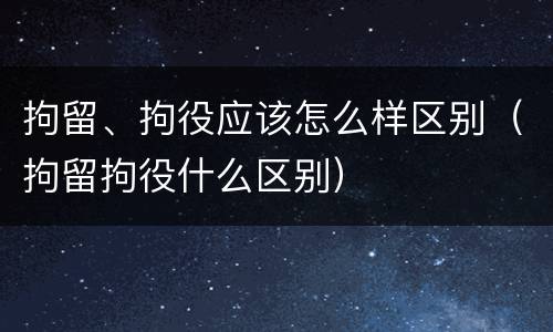 拘留、拘役应该怎么样区别（拘留拘役什么区别）