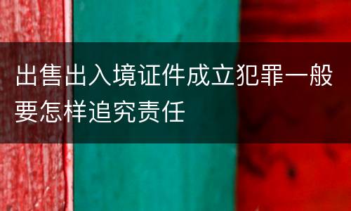 出售出入境证件成立犯罪一般要怎样追究责任