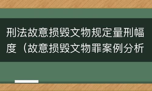 刑法故意损毁文物规定量刑幅度（故意损毁文物罪案例分析）