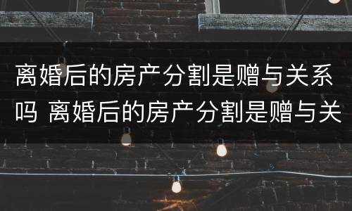 离婚后的房产分割是赠与关系吗 离婚后的房产分割是赠与关系吗怎么写