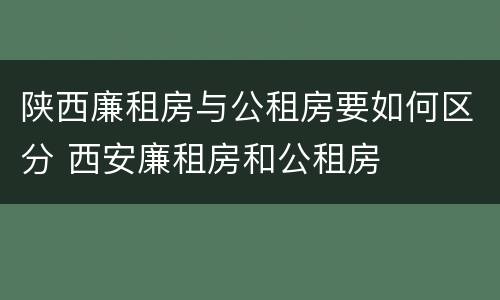 陕西廉租房与公租房要如何区分 西安廉租房和公租房