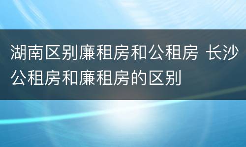 湖南区别廉租房和公租房 长沙公租房和廉租房的区别