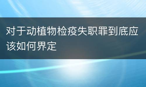 对于动植物检疫失职罪到底应该如何界定
