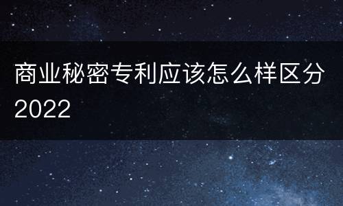商业秘密专利应该怎么样区分2022