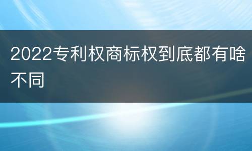 2022专利权商标权到底都有啥不同