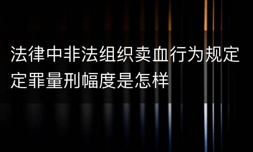 法律中非法组织卖血行为规定定罪量刑幅度是怎样