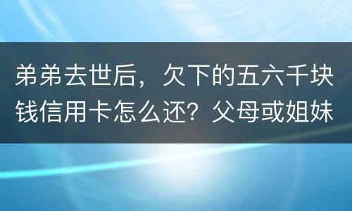 弟弟去世后，欠下的五六千块钱信用卡怎么还？父母或姐妹有法律责任一定要帮他还债吗