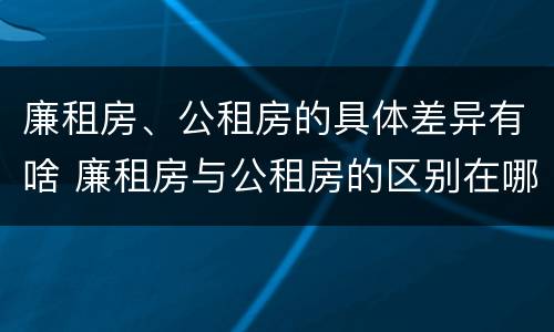 廉租房、公租房的具体差异有啥 廉租房与公租房的区别在哪里