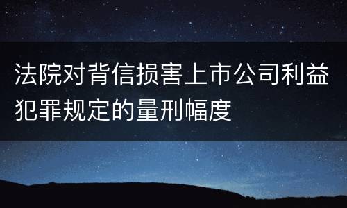法院对背信损害上市公司利益犯罪规定的量刑幅度
