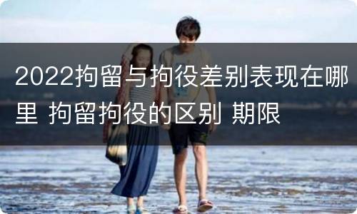 2022拘留与拘役差别表现在哪里 拘留拘役的区别 期限