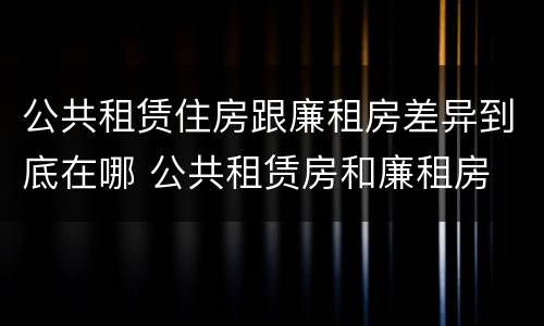 公共租赁住房跟廉租房差异到底在哪 公共租赁房和廉租房