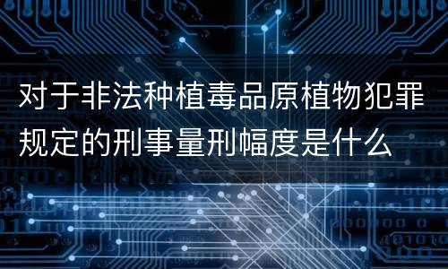 对于非法种植毒品原植物犯罪规定的刑事量刑幅度是什么