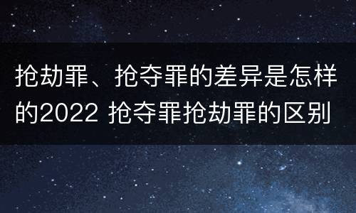 抢劫罪、抢夺罪的差异是怎样的2022 抢夺罪抢劫罪的区别