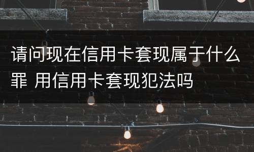 请问现在信用卡套现属于什么罪 用信用卡套现犯法吗