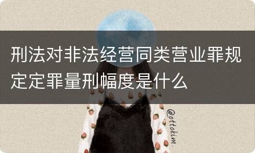 刑法对非法经营同类营业罪规定定罪量刑幅度是什么
