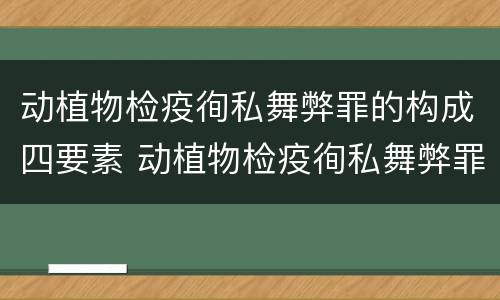 动植物检疫徇私舞弊罪的构成四要素 动植物检疫徇私舞弊罪是不是故意犯罪