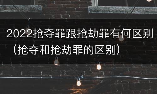 2022抢夺罪跟抢劫罪有何区别（抢夺和抢劫罪的区别）