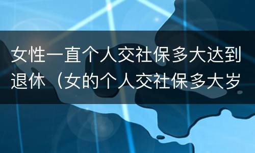 女性一直个人交社保多大达到退休（女的个人交社保多大岁数合适）