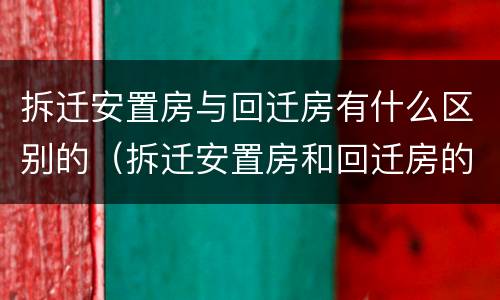 拆迁安置房与回迁房有什么区别的（拆迁安置房和回迁房的区别）