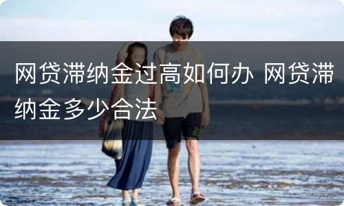 网贷滞纳金过高如何办 网贷滞纳金多少合法