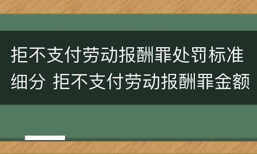 拒不支付劳动报酬罪处罚标准细分 拒不支付劳动报酬罪金额认定标准