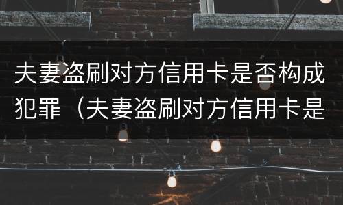夫妻盗刷对方信用卡是否构成犯罪（夫妻盗刷对方信用卡是否构成犯罪行为）