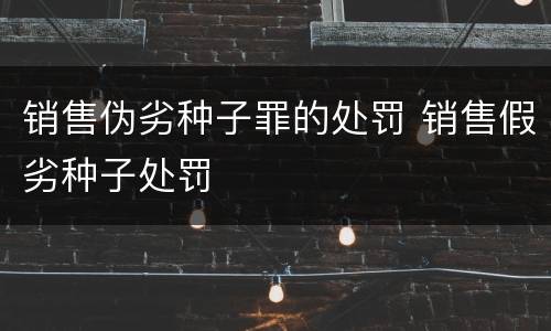 销售伪劣种子罪的处罚 销售假劣种子处罚