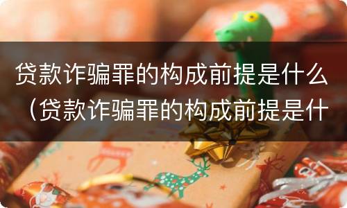 贷款诈骗罪的构成前提是什么（贷款诈骗罪的构成前提是什么意思）