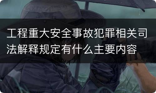工程重大安全事故犯罪相关司法解释规定有什么主要内容