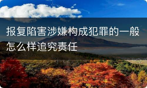 报复陷害涉嫌构成犯罪的一般怎么样追究责任